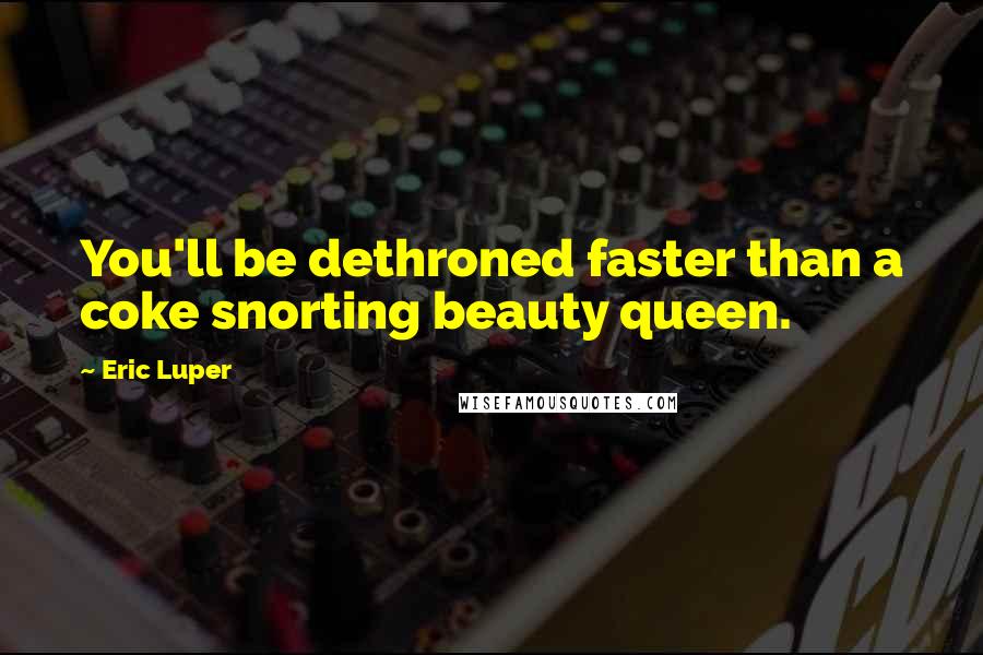 Eric Luper Quotes: You'll be dethroned faster than a coke snorting beauty queen.