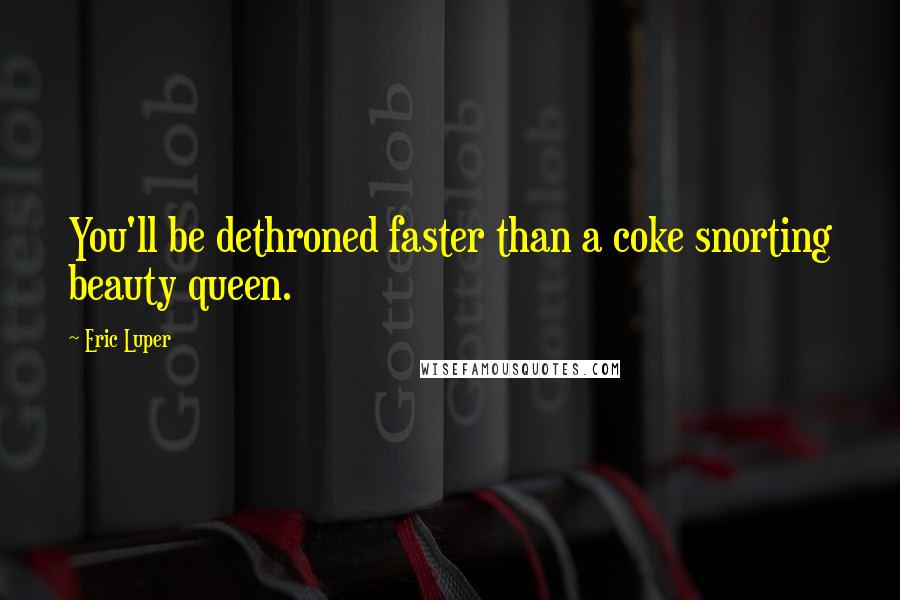 Eric Luper Quotes: You'll be dethroned faster than a coke snorting beauty queen.