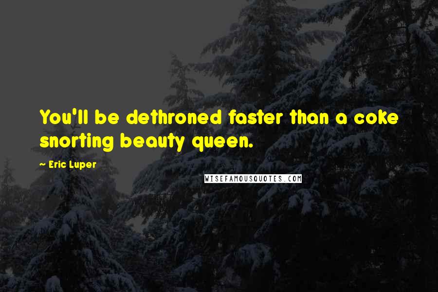 Eric Luper Quotes: You'll be dethroned faster than a coke snorting beauty queen.