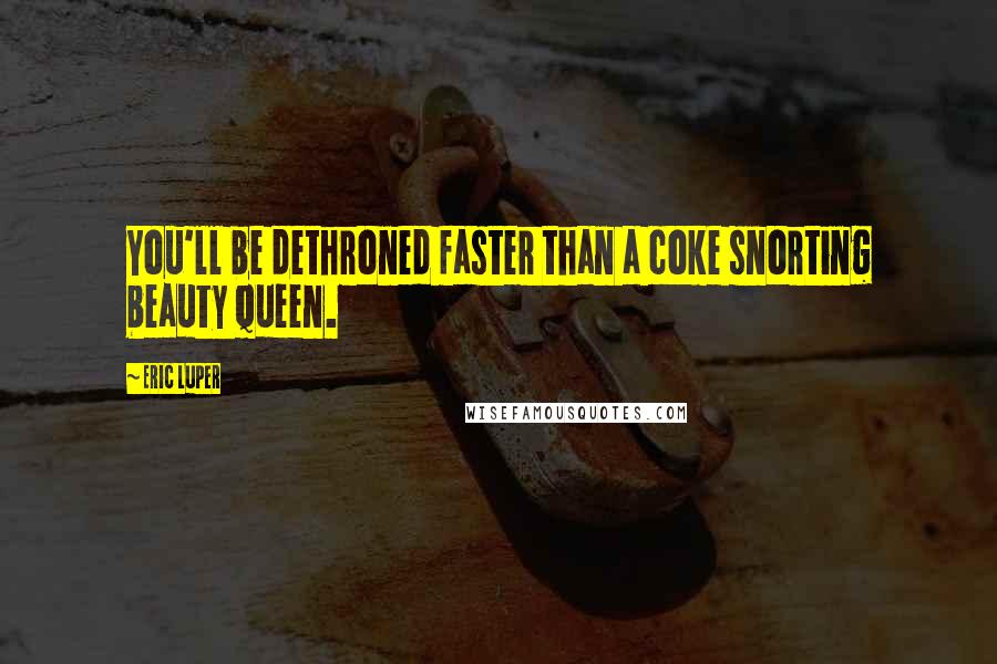 Eric Luper Quotes: You'll be dethroned faster than a coke snorting beauty queen.