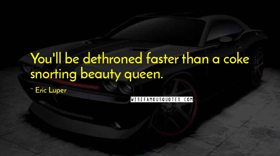 Eric Luper Quotes: You'll be dethroned faster than a coke snorting beauty queen.