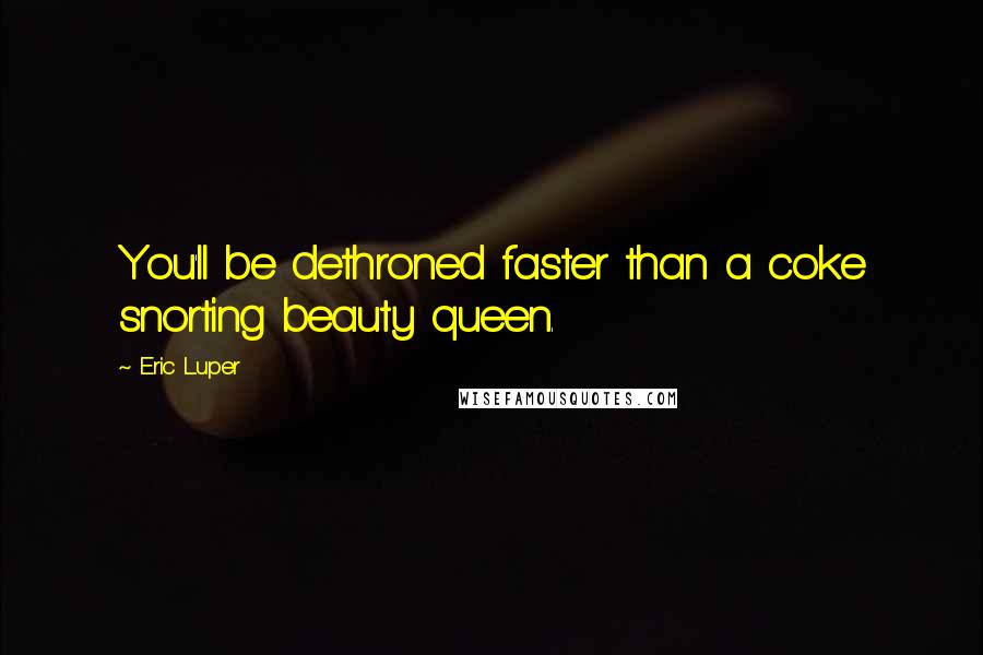 Eric Luper Quotes: You'll be dethroned faster than a coke snorting beauty queen.