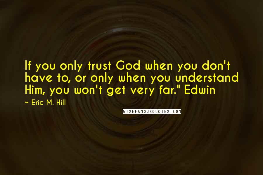 Eric M. Hill Quotes: If you only trust God when you don't have to, or only when you understand Him, you won't get very far." Edwin
