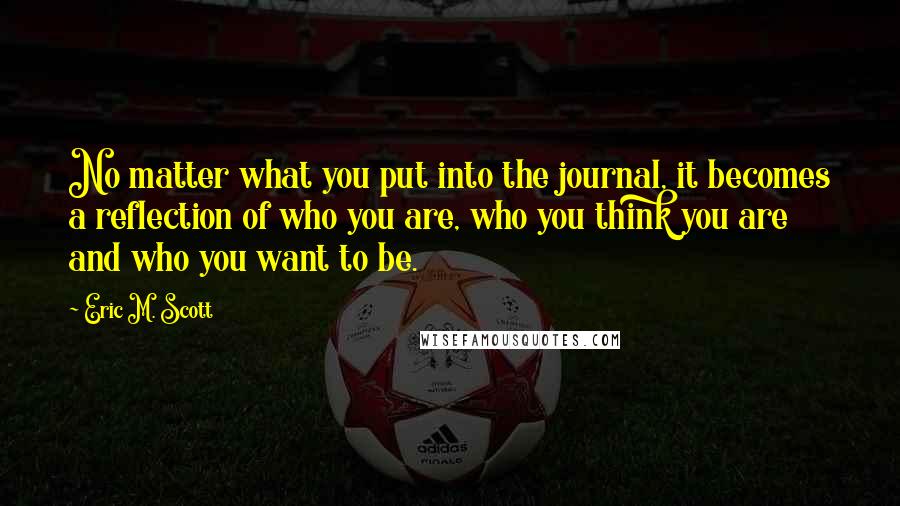 Eric M. Scott Quotes: No matter what you put into the journal, it becomes a reflection of who you are, who you think you are and who you want to be.