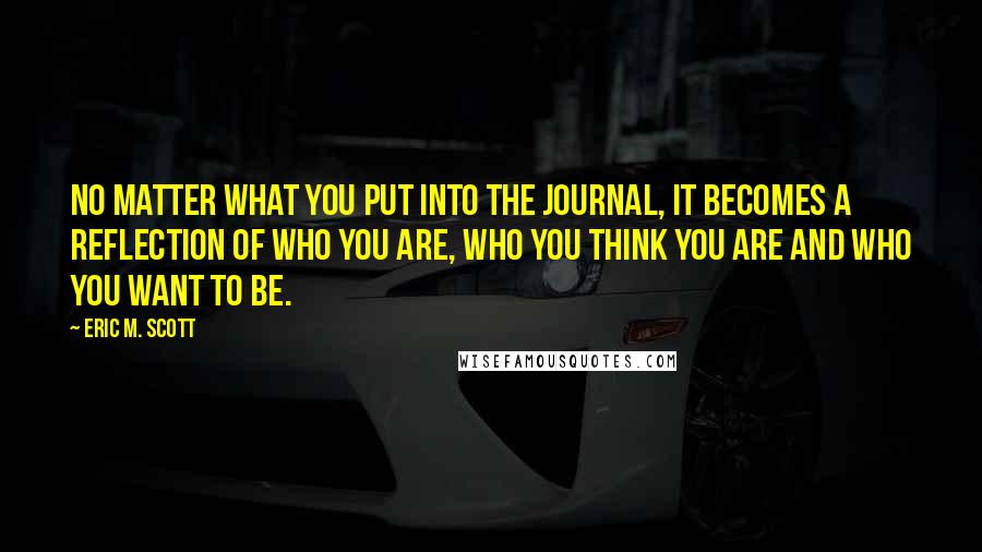 Eric M. Scott Quotes: No matter what you put into the journal, it becomes a reflection of who you are, who you think you are and who you want to be.