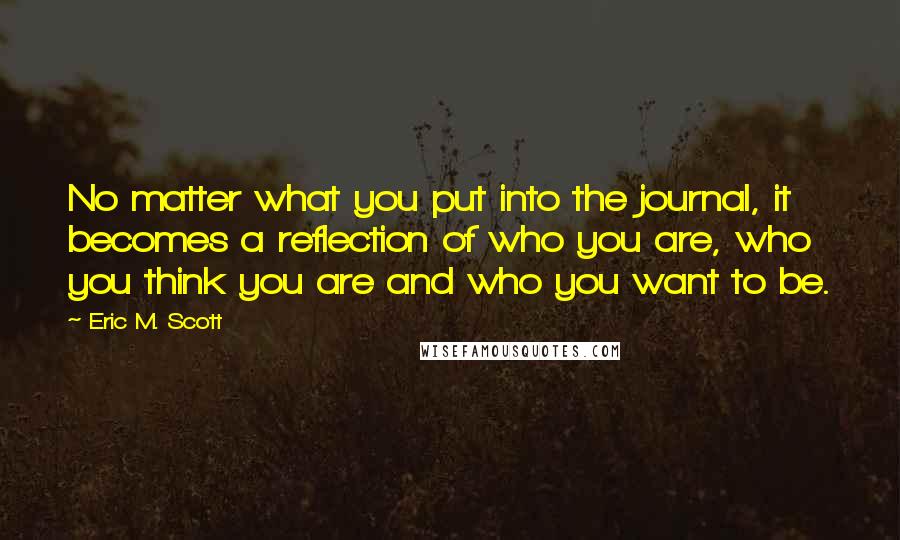 Eric M. Scott Quotes: No matter what you put into the journal, it becomes a reflection of who you are, who you think you are and who you want to be.