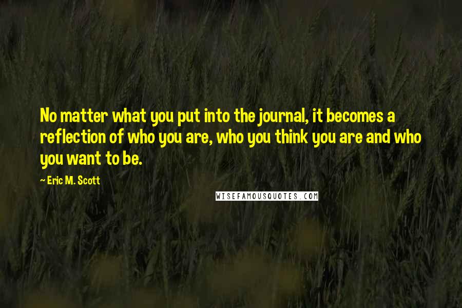 Eric M. Scott Quotes: No matter what you put into the journal, it becomes a reflection of who you are, who you think you are and who you want to be.