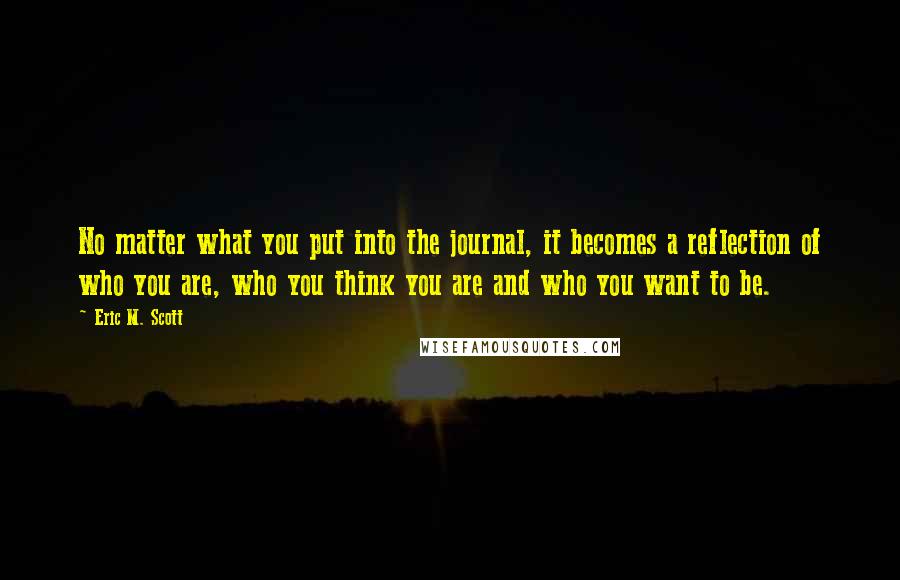 Eric M. Scott Quotes: No matter what you put into the journal, it becomes a reflection of who you are, who you think you are and who you want to be.