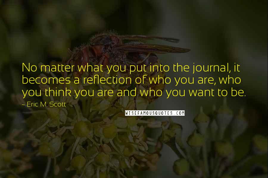 Eric M. Scott Quotes: No matter what you put into the journal, it becomes a reflection of who you are, who you think you are and who you want to be.