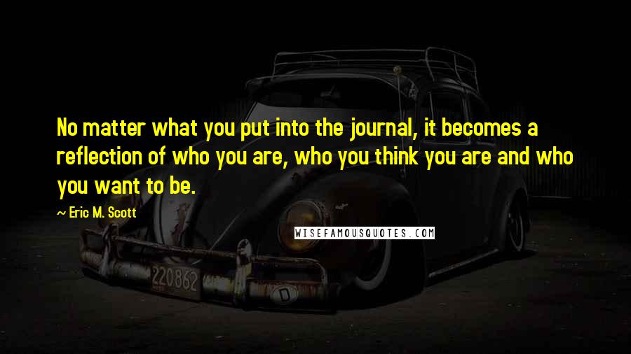 Eric M. Scott Quotes: No matter what you put into the journal, it becomes a reflection of who you are, who you think you are and who you want to be.