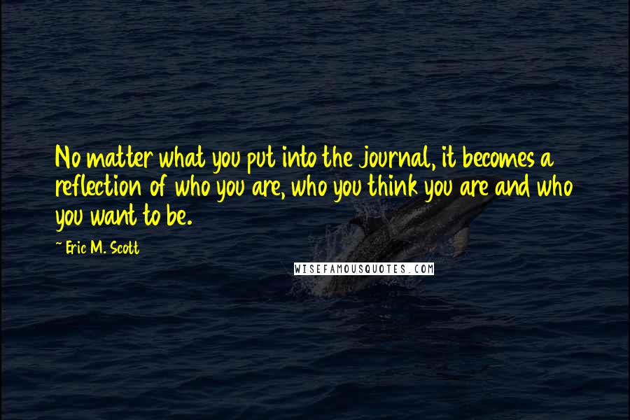 Eric M. Scott Quotes: No matter what you put into the journal, it becomes a reflection of who you are, who you think you are and who you want to be.