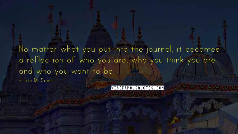 Eric M. Scott Quotes: No matter what you put into the journal, it becomes a reflection of who you are, who you think you are and who you want to be.