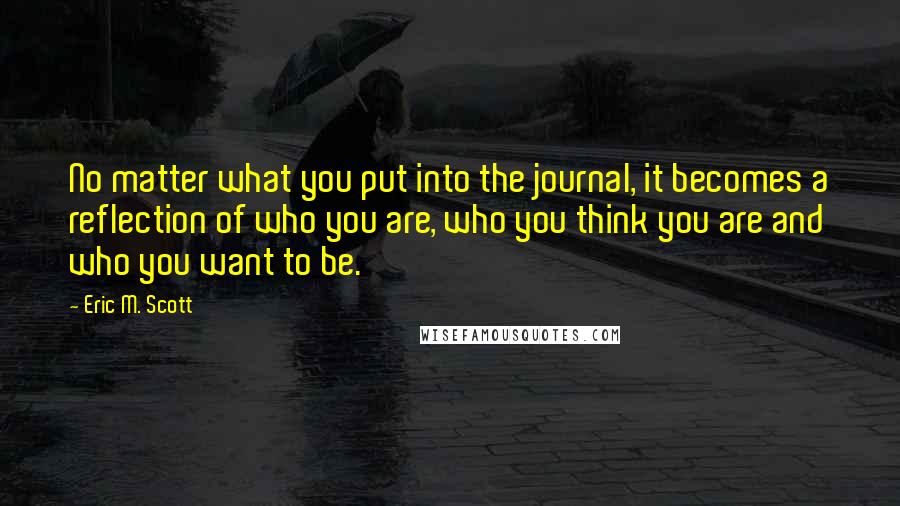 Eric M. Scott Quotes: No matter what you put into the journal, it becomes a reflection of who you are, who you think you are and who you want to be.