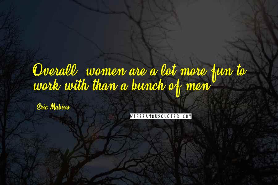 Eric Mabius Quotes: Overall, women are a lot more fun to work with than a bunch of men.