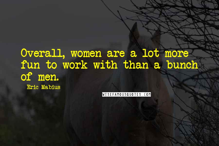 Eric Mabius Quotes: Overall, women are a lot more fun to work with than a bunch of men.