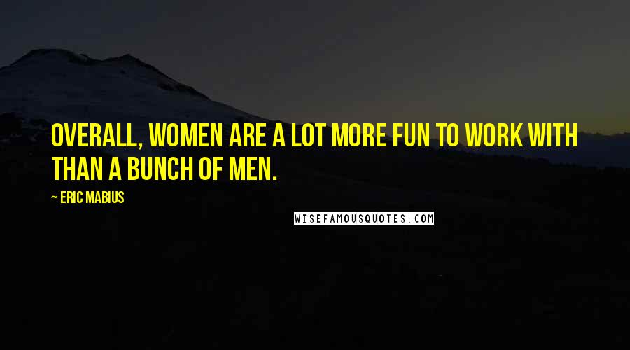 Eric Mabius Quotes: Overall, women are a lot more fun to work with than a bunch of men.