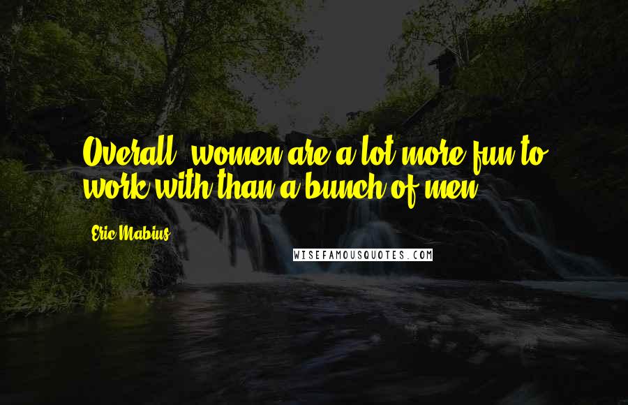 Eric Mabius Quotes: Overall, women are a lot more fun to work with than a bunch of men.