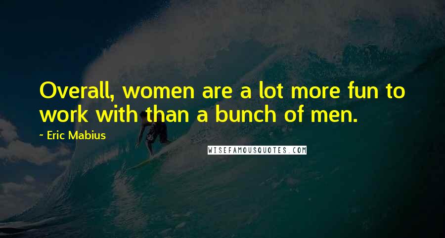 Eric Mabius Quotes: Overall, women are a lot more fun to work with than a bunch of men.