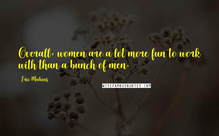 Eric Mabius Quotes: Overall, women are a lot more fun to work with than a bunch of men.