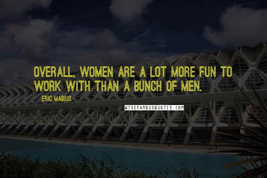 Eric Mabius Quotes: Overall, women are a lot more fun to work with than a bunch of men.