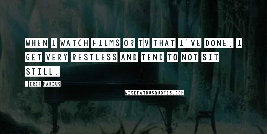 Eric Mabius Quotes: When I watch films or tv that I've done, I get very restless and tend to not sit still.