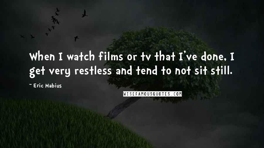 Eric Mabius Quotes: When I watch films or tv that I've done, I get very restless and tend to not sit still.