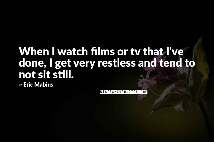 Eric Mabius Quotes: When I watch films or tv that I've done, I get very restless and tend to not sit still.