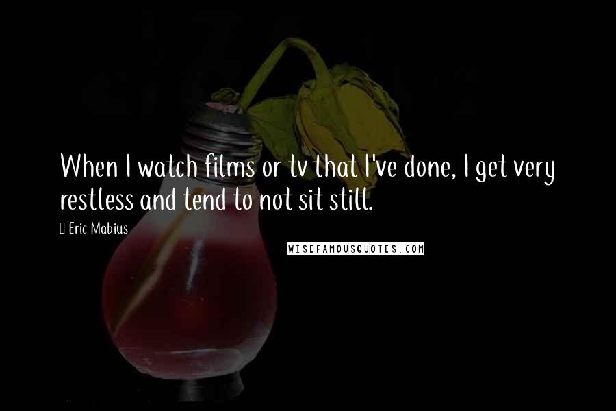 Eric Mabius Quotes: When I watch films or tv that I've done, I get very restless and tend to not sit still.
