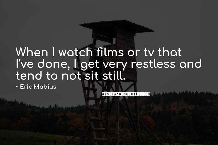 Eric Mabius Quotes: When I watch films or tv that I've done, I get very restless and tend to not sit still.