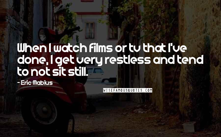 Eric Mabius Quotes: When I watch films or tv that I've done, I get very restless and tend to not sit still.