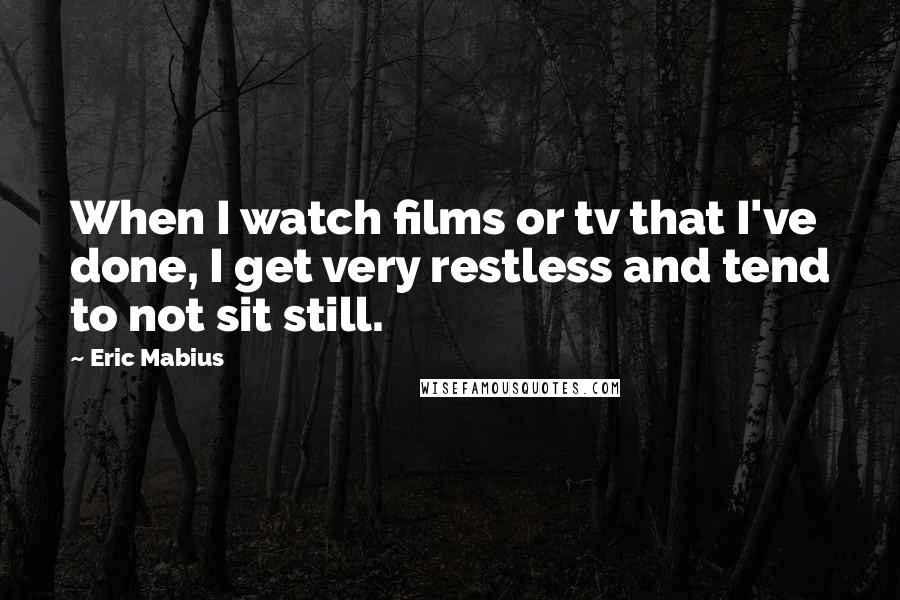 Eric Mabius Quotes: When I watch films or tv that I've done, I get very restless and tend to not sit still.