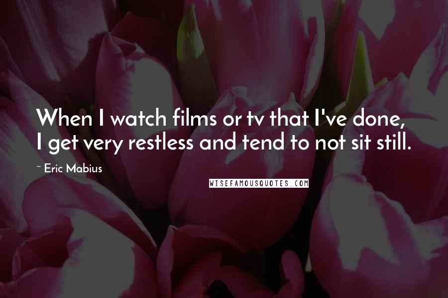 Eric Mabius Quotes: When I watch films or tv that I've done, I get very restless and tend to not sit still.