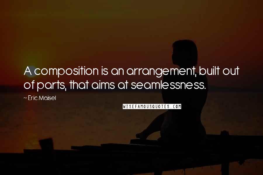 Eric Maisel Quotes: A composition is an arrangement, built out of parts, that aims at seamlessness.