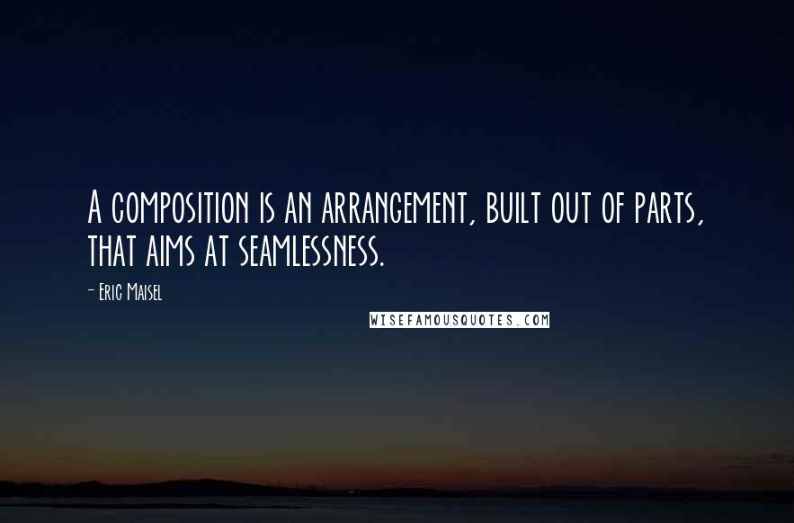 Eric Maisel Quotes: A composition is an arrangement, built out of parts, that aims at seamlessness.