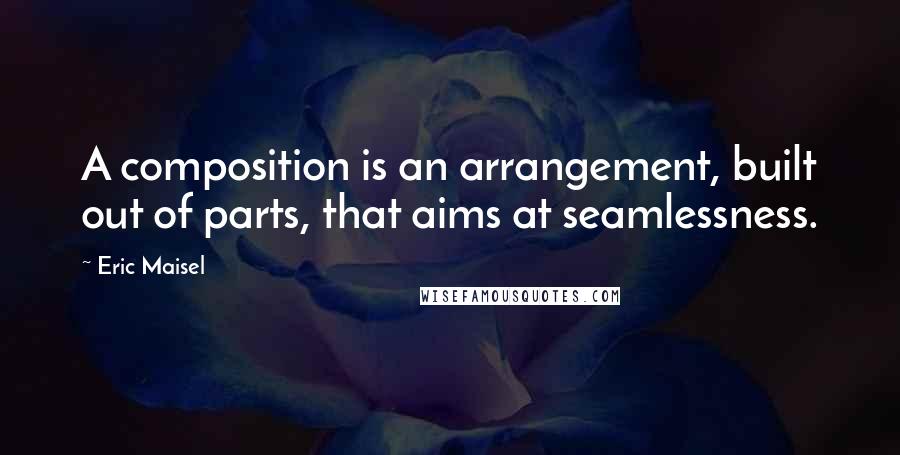 Eric Maisel Quotes: A composition is an arrangement, built out of parts, that aims at seamlessness.