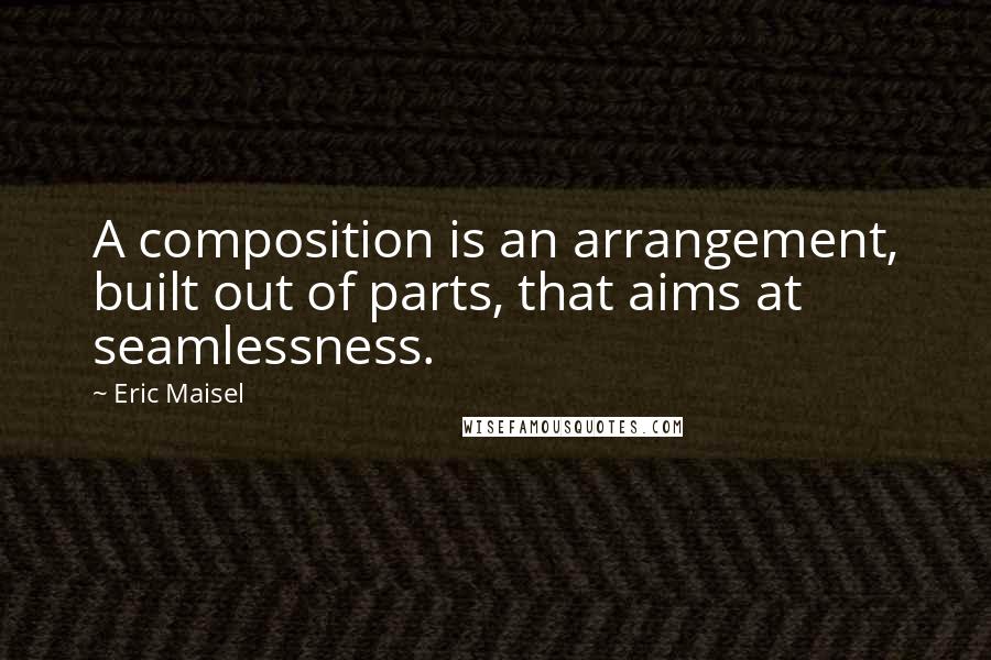 Eric Maisel Quotes: A composition is an arrangement, built out of parts, that aims at seamlessness.