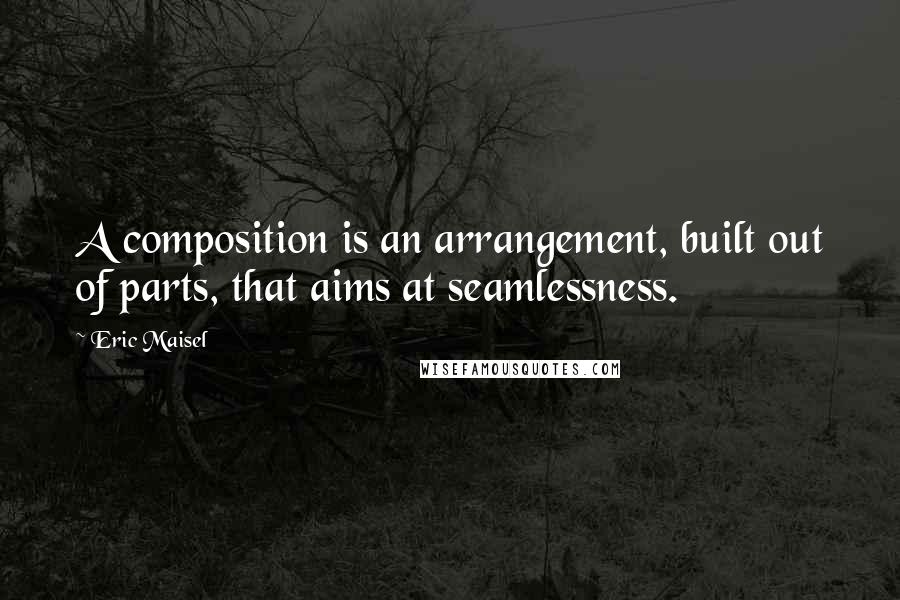 Eric Maisel Quotes: A composition is an arrangement, built out of parts, that aims at seamlessness.