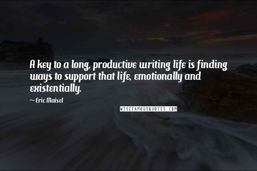 Eric Maisel Quotes: A key to a long, productive writing life is finding ways to support that life, emotionally and existentially.