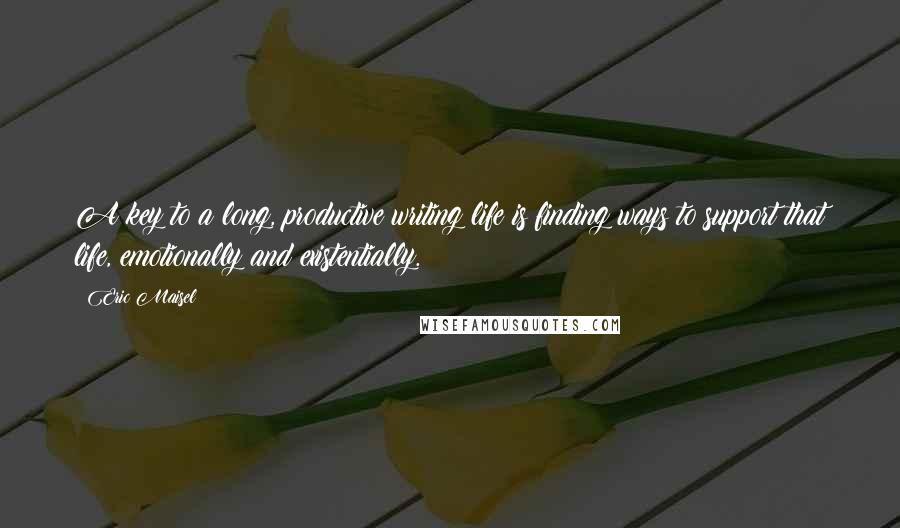 Eric Maisel Quotes: A key to a long, productive writing life is finding ways to support that life, emotionally and existentially.