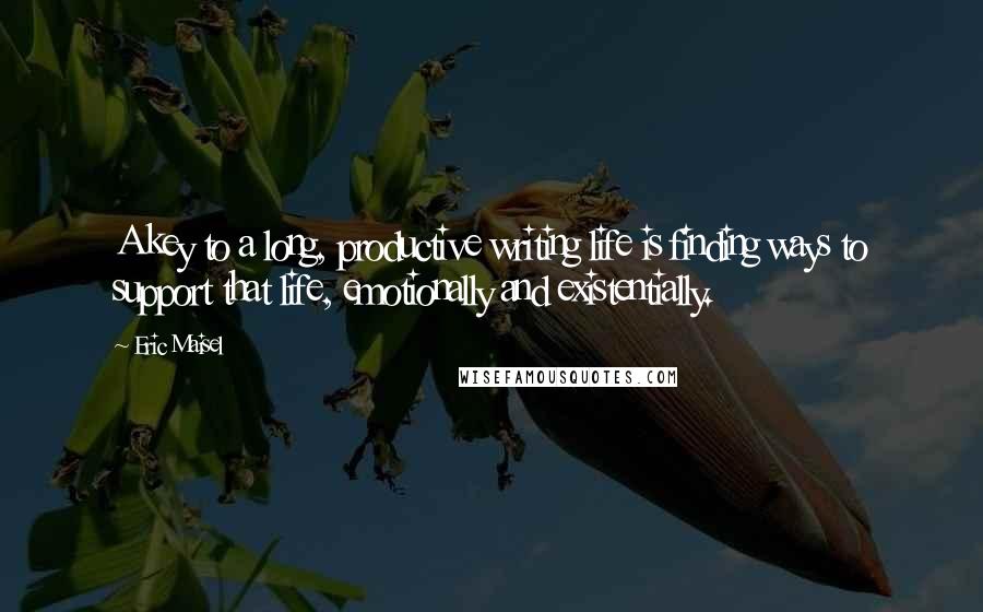 Eric Maisel Quotes: A key to a long, productive writing life is finding ways to support that life, emotionally and existentially.