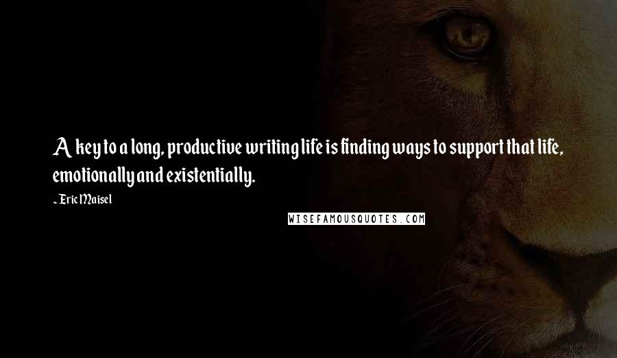 Eric Maisel Quotes: A key to a long, productive writing life is finding ways to support that life, emotionally and existentially.