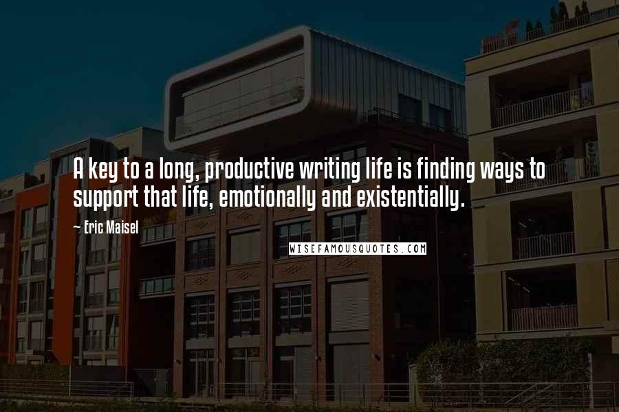 Eric Maisel Quotes: A key to a long, productive writing life is finding ways to support that life, emotionally and existentially.