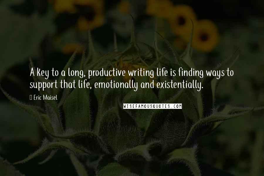 Eric Maisel Quotes: A key to a long, productive writing life is finding ways to support that life, emotionally and existentially.