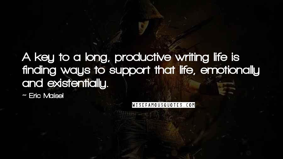 Eric Maisel Quotes: A key to a long, productive writing life is finding ways to support that life, emotionally and existentially.