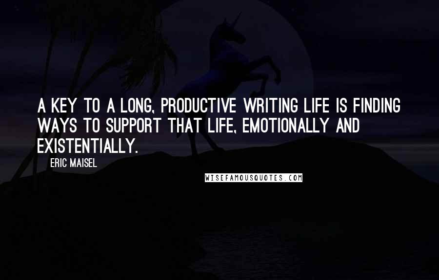 Eric Maisel Quotes: A key to a long, productive writing life is finding ways to support that life, emotionally and existentially.