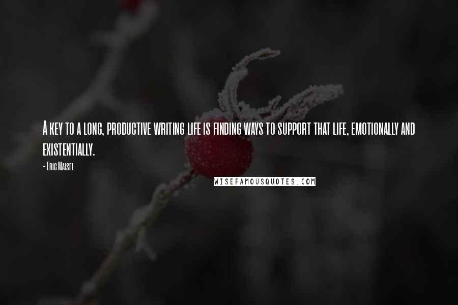 Eric Maisel Quotes: A key to a long, productive writing life is finding ways to support that life, emotionally and existentially.