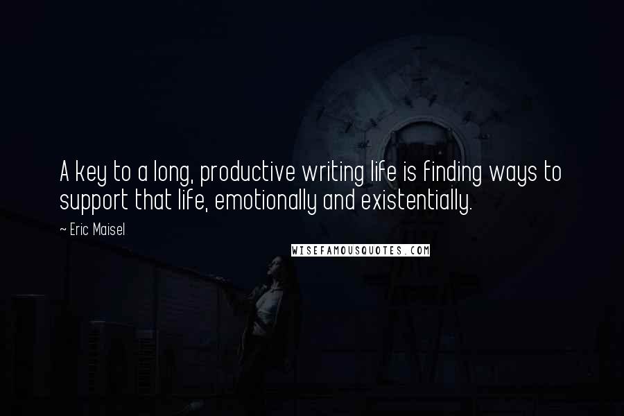 Eric Maisel Quotes: A key to a long, productive writing life is finding ways to support that life, emotionally and existentially.