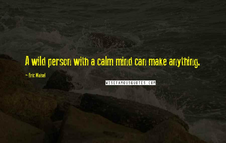 Eric Maisel Quotes: A wild person with a calm mind can make anything.