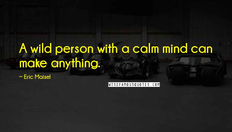 Eric Maisel Quotes: A wild person with a calm mind can make anything.