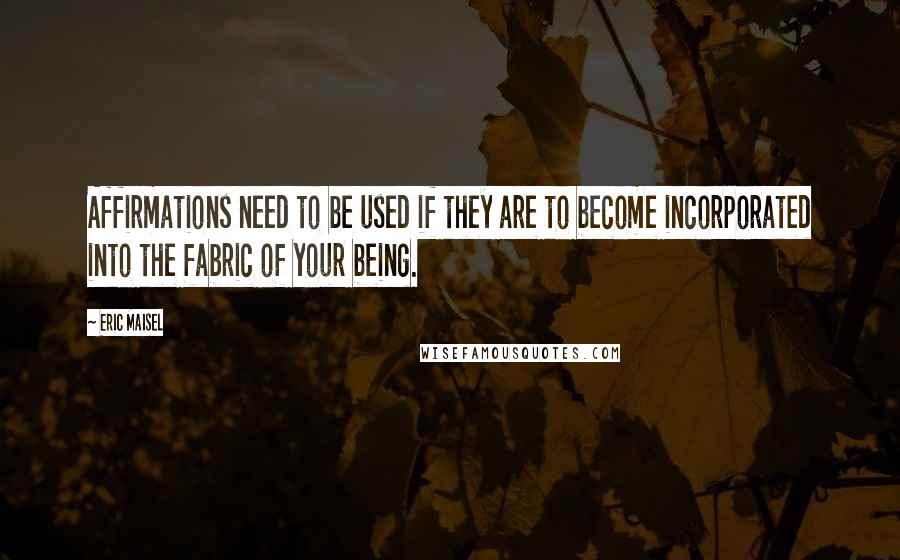 Eric Maisel Quotes: Affirmations need to be used if they are to become incorporated into the fabric of your being.